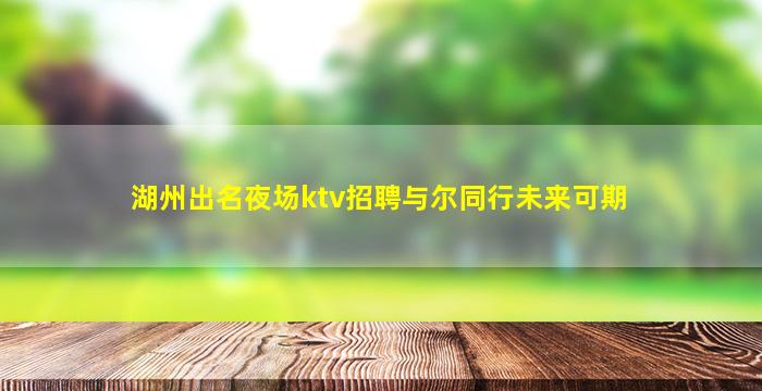 湖州出名夜场ktv招聘与尔同行未来可期